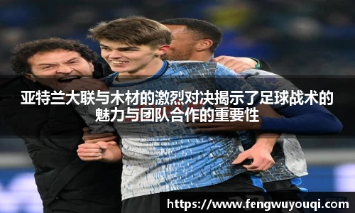 亚特兰大联与木材的激烈对决揭示了足球战术的魅力与团队合作的重要性