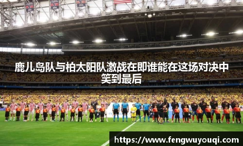 鹿儿岛队与柏太阳队激战在即谁能在这场对决中笑到最后