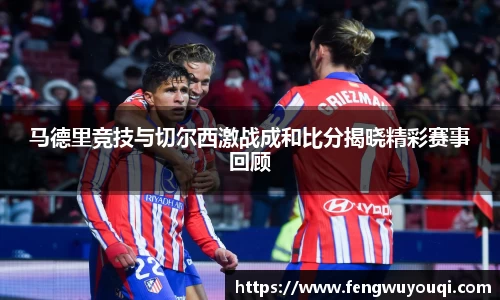 马德里竞技与切尔西激战成和比分揭晓精彩赛事回顾