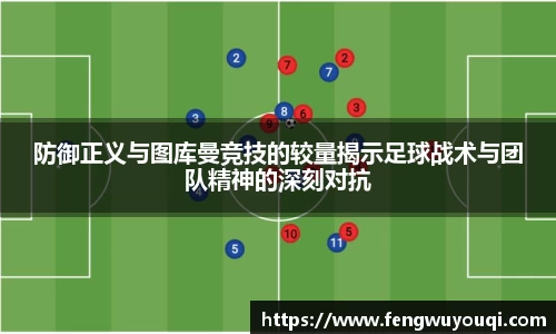 防御正义与图库曼竞技的较量揭示足球战术与团队精神的深刻对抗