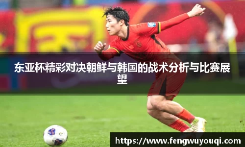 东亚杯精彩对决朝鲜与韩国的战术分析与比赛展望