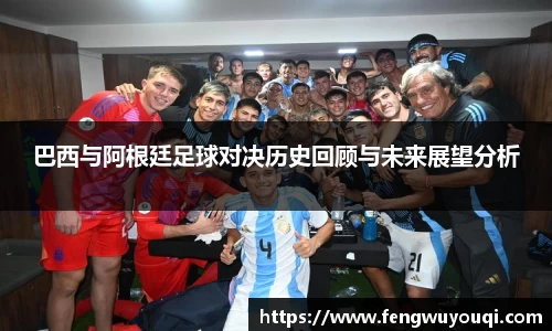 巴西与阿根廷足球对决历史回顾与未来展望分析