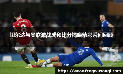 切尔达与曼联激战成和比分揭晓精彩瞬间回顾