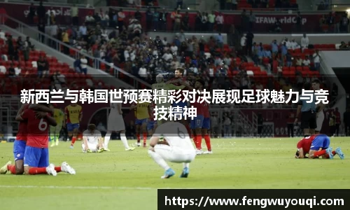 新西兰与韩国世预赛精彩对决展现足球魅力与竞技精神
