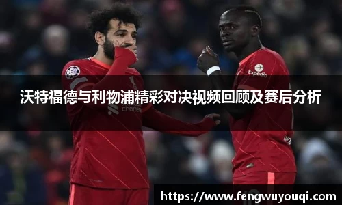 沃特福德与利物浦精彩对决视频回顾及赛后分析