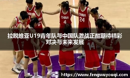 拉脱维亚U19青年队与中国队激战正酣期待精彩对决与未来发展