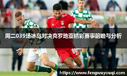 周二039场冰岛对决克罗地亚精彩赛事前瞻与分析