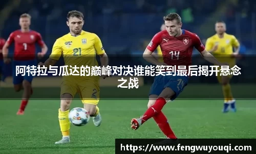 阿特拉与瓜达的巅峰对决谁能笑到最后揭开悬念之战