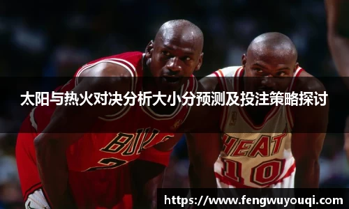 太阳与热火对决分析大小分预测及投注策略探讨