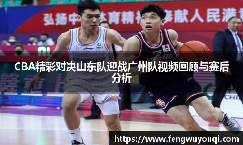 CBA精彩对决山东队迎战广州队视频回顾与赛后分析